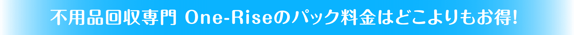 不用品回収専門 One-Riseのパック料金はどこよりもお得！